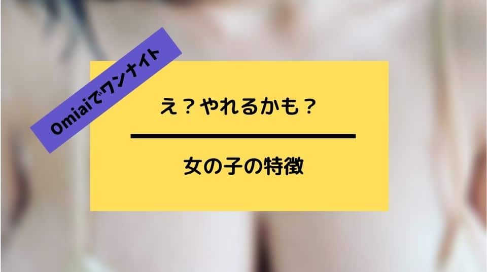 Omiaiでワンナイトできる女の子の特徴