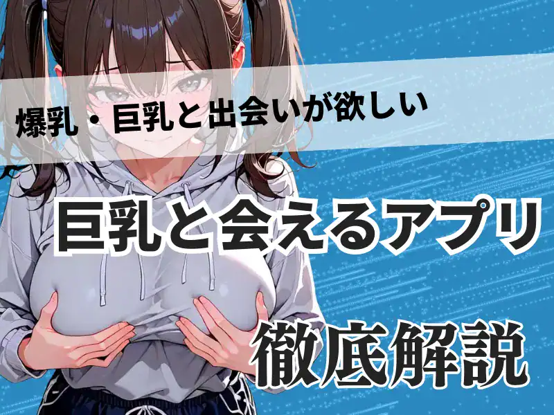 巨乳・爆乳と出会える出会い系&マッチングアプリ完全ガイド|即セックス〜彼女探しまで